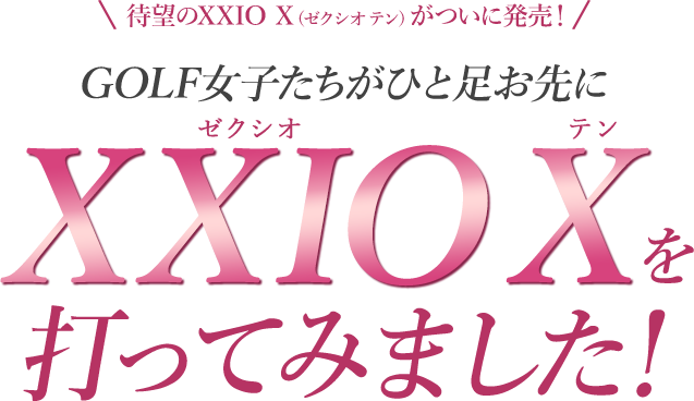 待望のXXIO  X（ゼクシオ テン）がついに発売！GOLF女子たちがひと足お先にXXIO X（ゼクシオ テン）を打ってみました！