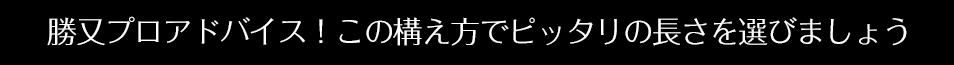 勝又プロアドバイス！この構え方でピッタリの長さを選びましょう