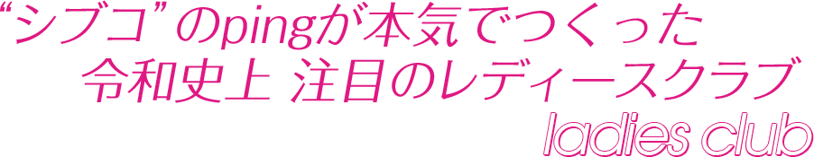 “シブコ”のpingが本気でつくった令和史上 注目のレディースクラブ ladies club