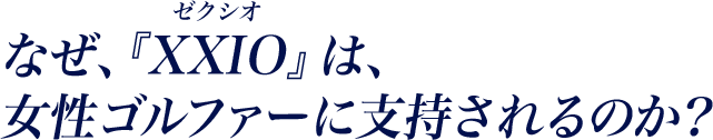 なぜ、『XXIO（ゼクシオ）』は、女性ゴルファーに支持されるのか？