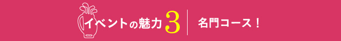 【イベントの魅力3】名門コース！